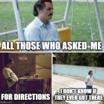My sense of direction | ALL THOSE WHO ASKED  ME; FOR DIRECTIONS; I DON'T KNOW IF THEY EVER GOT THERE | image tagged in memes,sad pablo escobar | made w/ Imgflip meme maker