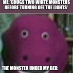 WTF is he supposed to do? | ME:*CHUGS TWO WHITE MONSTERS BEFORE TURNING OFF THE LIGHTS*; THE MONSTER UNDER MY BED: | image tagged in disturbed barney | made w/ Imgflip meme maker