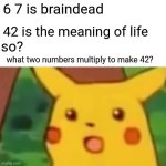 hear me out 6 7 isnt braindead | 6 7 is braindead; 42 is the meaning of life; so? what two numbers multiply to make 42? | image tagged in memes,surprised pikachu | made w/ Imgflip meme maker