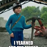 Image Title | AS A CHILD; I YEARNED FOR THE MEMES | image tagged in as a child i yearned for the mines,memes,funny,why are you reading this | made w/ Imgflip meme maker