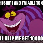 Cheshire Cat | ITS ME CHESHIRE AND I'M ABLE TO COMMENT; CAN Y'ALL HELP ME GET 10000 POINTS | image tagged in cheshire cat | made w/ Imgflip meme maker