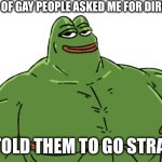 … | A GROUP OF GAY PEOPLE ASKED ME FOR DIRECTIONS; SO I TOLD THEM TO GO STRAIGHT | image tagged in buff pepe | made w/ Imgflip meme maker