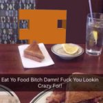 Eat yo food bitch Damn!