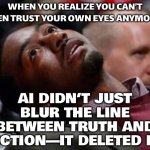 AI DIDN’T JUST BLUR THE LINE BETWEEN TRUTH AND FICTION | WHEN YOU REALIZE YOU CAN’T EVEN TRUST YOUR OWN EYES ANYMORE…; AI DIDN’T JUST BLUR THE LINE BETWEEN TRUTH AND FICTION—IT DELETED IT. | image tagged in slow reader death,fanfiction,truth,fiction,artificial intelligence,videos | made w/ Imgflip meme maker