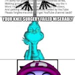 Knee surgery | YOUR KNEE SURGERY FAILED MISERABLY | image tagged in ruin this fill in meme 241,knee surgery,deviantart,youtube,oh wow are you actually reading these tags | made w/ Imgflip meme maker
