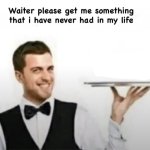 Waiter please get me something that i have never had in my life