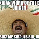 mexican word of the day | MEXICAN WORD OF THE DAY:
JUICER; WHO SIR? ME SIR? JES SIR, JUICER! | image tagged in mexican word of the day | made w/ Imgflip meme maker