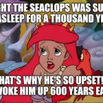 Ariel's Awful Playing of the Sea Calliope | I THOUGHT THE SEACLOPS WAS SUPPOSED TO BE ASLEEP FOR A THOUSAND YEARS!!! THAT'S WHY HE'S SO UPSET!!! YOU WOKE HIM UP 600 YEARS EARLY!!! | image tagged in ariel wakes up the seaclops | made w/ Imgflip meme maker