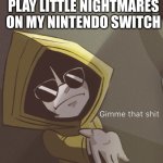 Gimme that Six | MY DAD SEEING ME PLAY LITTLE NIGHTMARES ON MY NINTENDO SWITCH | image tagged in gimme that six | made w/ Imgflip meme maker