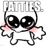 silly lil guy | FATTIES. | image tagged in silly lil guy | made w/ Imgflip meme maker