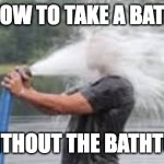 Drinking from the firehose | HOW TO TAKE A BATH; WITHOUT THE BATHTUB | image tagged in drinking from the firehose | made w/ Imgflip meme maker