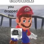 1700's be like | PEOPLE IN THE 1700'S BE LIKE | image tagged in mario you dropped this | made w/ Imgflip meme maker