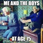 Gaming is life | ME AND THE BOYS; AT AGE 75 | image tagged in old men playing video games | made w/ Imgflip meme maker