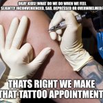 Getting a tattoo | OKAY KIDS! WHAT DO WE DO WHEN WE FEEL SLIGHTLY INCONVENIENCED, SAD, DEPRESSED OR OVERWHELMED? THATS RIGHT WE MAKE THAT TATTOO APPOINTMENT | image tagged in getting a tattoo,tattoos,stress,relax | made w/ Imgflip meme maker