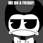 Controversial Opinion: I hate Fridays | ME ON A FRIDAY: | image tagged in bendy | made w/ Imgflip meme maker