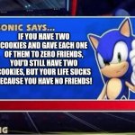 Sonic Says | IF YOU HAVE TWO COOKIES AND GAVE EACH ONE OF THEM TO ZERO FRIENDS, YOU'D STILL HAVE TWO COOKIES, BUT YOUR LIFE SUCKS BECAUSE YOU HAVE NO FRIENDS! | image tagged in sonic says | made w/ Imgflip meme maker