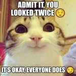 Smiling Cat | ADMIT IT, YOU LOOKED TWICE 😌; IT’S OKAY, EVERYONE DOES 😏 | image tagged in memes,smiling cat | made w/ Imgflip meme maker