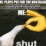 SHUT | KID: HEY THEY STOLE THAT FROM PLANTS VS BRAINROTS! PLANTS VS BRAINROTS WAS THE ORIGINAL!!!11! ME: PLAYS PVZ FOR THE NOSTALGIA; ME: | image tagged in shut | made w/ Imgflip meme maker