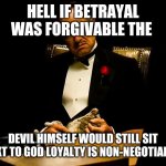 Godfather | HELL IF BETRAYAL WAS FORGIVABLE THE; DEVIL HIMSELF WOULD STILL SIT NEXT TO GOD LOYALTY IS NON-NEGOTIABLE | image tagged in godfather | made w/ Imgflip meme maker