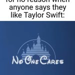 Just blame me in the comments idc | Anti-Swifties for no reason when anyone says they like Taylor Swift: | image tagged in disney no one cares,memes,funny,taylor swift | made w/ Imgflip meme maker