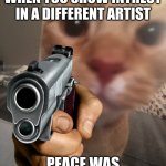 cat pointing gun | TAYLOR SWIFT FANS WHEN YOU SHOW INTREST IN A DIFFERENT ARTIST; PEACE WAS NEVER AN OPTION | image tagged in cat pointing gun | made w/ Imgflip meme maker