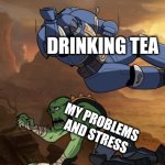 Body slam (40k) | DRINKING TEA; MY PROBLEMS AND STRESS | image tagged in memes,tea,problems | made w/ Imgflip meme maker