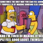 Homer making people feel good about themselves | SOMETIMES THE ONLY WAY YOU CAN FEEL GOOD ABOUT YOURSELF IS BY MAKING SOMEONE ELSE LOOK BAD! AND I'M TIRED OF MAKING OTHER PEOPLE FEEL GOOD ABOUT THEMSELVES! | image tagged in the simpsons- dead putting society | made w/ Imgflip meme maker