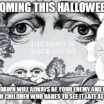 The Dawn Is Your Enemy | COMING THIS HALLOWEEN; THE DAWN WILL ALWAYS BE YOUR ENEMY AND WILL PUNISH CHILDREN WHO DARES TO SEE IT LATE AT NIGHT | image tagged in the dawn is your enemy,adult swim | made w/ Imgflip meme maker