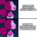 Spinel caption meme | THEY ANNOUNCE A REVIVAL OF ONE OF UR FAVORITE SHOWS; THE REVIVAL OF THAT SHOW ENDS UP BEING HORRIBLE | image tagged in spinel | made w/ Imgflip meme maker