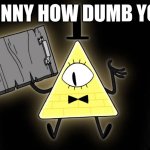 Bill Cipher | IT'S FUNNY HOW DUMB YOU ARE | image tagged in bill cipher | made w/ Imgflip meme maker