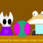 Nothing! No ideas! Useless, empty, brain! (Made by Gravestone)