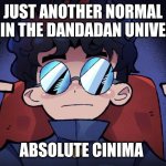 Okarun Dandadan Absoulute Cinema | JUST ANOTHER NORMAL DAY IN THE DANDADAN UNIVERSE; ABSOLUTE CINIMA | image tagged in okarun dandadan absoulute cinema | made w/ Imgflip meme maker