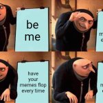 pls dont flop | be me; have your memes flop every time; have your memes flop every time; have your memes flop every time | image tagged in memes,gru's plan | made w/ Imgflip meme maker