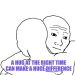A hug at the right time can make a huge difference | A HUG AT THE RIGHT TIME CAN MAKE A HUGE DIFFERENCE | image tagged in positive thinking,hug,emotions,autism,wellbeing | made w/ Imgflip meme maker