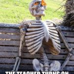 I'm putting memes on every classrooms door for april fools lmao | THAT FEELING WHEN; THE TEACHER TURNS ON THE LIGHTS AFTER A MOVIE | image tagged in memes,waiting skeleton | made w/ Imgflip meme maker