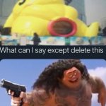pls no | image tagged in what can i say except delete this,memes,pikachu,what the fu- | made w/ Imgflip meme maker