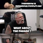 What are they calling it this year ? | Isn't it Columbus Day today ? Tomorrow is Indigenous People's Day; What about the Parade ? That's tomorrow; That's what I said the first time | image tagged in memes,american chopper argument,columbus day,well yes but actually no,parade,why is my sister's name rose | made w/ Imgflip meme maker