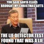All kids eventually figure this out | YOU SAID SANTA CLAUS
BROUGHT MY CHRISTMAS GIFTS; THE LIE DETECTOR TEST
FOUND THAT WAS A LIE | image tagged in memes,maury lie detector,santa claus,christmas,presents,gifts | made w/ Imgflip meme maker