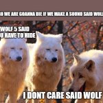 wolf war | BRO WE ARE GOANNA DIE IF WE MAKE A SOUND SAID WOLF 4; WOLF 5 SAID YOU HAVE TO HIDE; I DONT CARE SAID WOLF 6 | image tagged in 1/3 wolves laugh | made w/ Imgflip meme maker