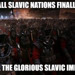 Slavic United Empire | WHEN ALL SLAVIC NATIONS FINALLY UNITE; BEHOLD, THE GLORIOUS SLAVIC IMPERIUM! | image tagged in slavic united empire,slavic imperium,slavic lives matter | made w/ Imgflip meme maker