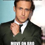 ryan gosling | WHEN LIFE IS HELL BUT YOUR HOMIE SAYS "IT IS WHAT IT IS."; MOVE ON BRO SHE DOESN'T LOVE YOU | image tagged in ryan gosling | made w/ Imgflip meme maker