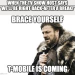 For real tho | WHEN THE TV SHOW HOST SAYS "WE'LL BE RIGHT BACK-AFTER A BREAK!"; BRACE YOURSELF; T-MOBILE IS COMING | image tagged in memes,brace yourselves x is coming | made w/ Imgflip meme maker