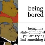 I'm currently in that state of mind | being bored; being in a state of mind where you are trying to find something to do | image tagged in memes,tuxedo winnie the pooh | made w/ Imgflip meme maker