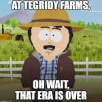 Tegridy | AT TEGRIDY FARMS, OH WAIT, THAT ERA IS OVER | image tagged in tegridy | made w/ Imgflip meme maker