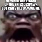 Too old | ME WHEN THE TYRANT OF THE SKIES DESPAWN BUT CAN STILL DAMAGE ME: | image tagged in big jawed black guy | made w/ Imgflip meme maker