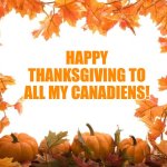 Happy Thanksgiving (Canada) | HAPPY THANKSGIVING TO ALL MY CANADIENS! | image tagged in happy thanksgiving | made w/ Imgflip meme maker