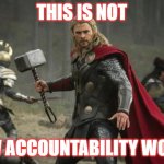 NOT what accountability looks like | THIS IS NOT; HOW ACCOUNTABILITY WORKS | image tagged in thor hammer | made w/ Imgflip meme maker