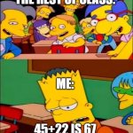 HELP WHY AAAAAAAAAAAA | TEACHER: WHAT'S 45+22? THE REST OF CLASS:; ME:; 45+22 IS 67; SIX SEVEN!!! | image tagged in say the line bart simpsons | made w/ Imgflip meme maker