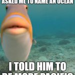Dad joke of the day | MY FISH FRIEND ASKED ME TO NAME AN OCEAN; I TOLD HIM TO BE MORE PACIFIC | image tagged in staring fish | made w/ Imgflip meme maker