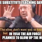 Alex Jones - The elites don't want you to know this but | POV ME SUBSTITUTE TEACHING DAY 1:; IN 1958 THE AIR FORCE PLANNED TO BLOW UP THE MOON | image tagged in alex jones - the elites don't want you to know this but | made w/ Imgflip meme maker